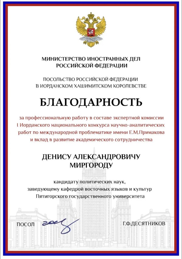 Сотрудник ПГУ удостоен Благодарности Посла Российской Федерации в Иордании.

Заведующий кафедрой восточных языков и культур ПГУ, эксперт Российского совета по международным делам Денис Александрович Миргород награждён Благодарностью Посла Российской Федерации в Иорданском Хашимитском Королевстве Г.Ф. Десятникова за вклад в развитие экспертного сообщества и участие в оценке научно-аналитических работ молодых исследователей.

Денис Александрович вошёл в состав жюри I Иорданского национального конкурса научно-аналитических работ по международной проблематике имени Е.М. Примакова, организованного представительством Россотрудничества. Конкурс направлен на поддержку молодых исследователей и развитие российско-иорданского гуманитарного сотрудничества.

Благодарность была вручена руководителем представительства Россотрудничества в Иордании, выпускником Института международных отношений ПГУ Рубеном Рубеновичем Газанчяном.